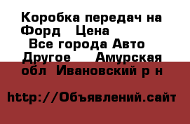 Коробка передач на Форд › Цена ­ 20 000 - Все города Авто » Другое   . Амурская обл.,Ивановский р-н